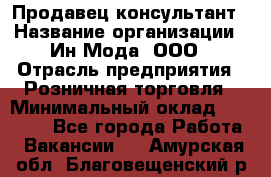 Продавец-консультант › Название организации ­ Ин Мода, ООО › Отрасль предприятия ­ Розничная торговля › Минимальный оклад ­ 20 000 - Все города Работа » Вакансии   . Амурская обл.,Благовещенский р-н